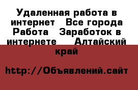 Удаленная работа в интернет - Все города Работа » Заработок в интернете   . Алтайский край